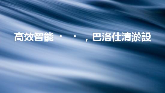 高效智能，巴洛仕清淤設(shè)備引領(lǐng)環(huán)保新潮流